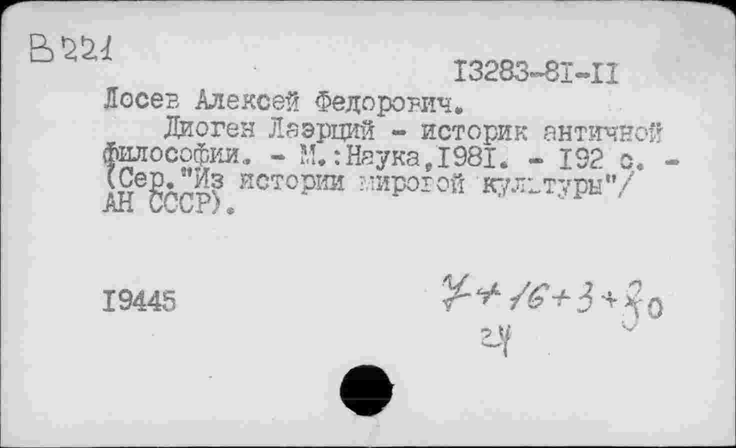 ﻿О Г) h 1
I3283-8I-II
Лосев Алексей Федорович.
Диоген Лаэрций - историк античной философии. - М. :Наука,1981. - 19? о. истории мировой кулвтуры"/
19445